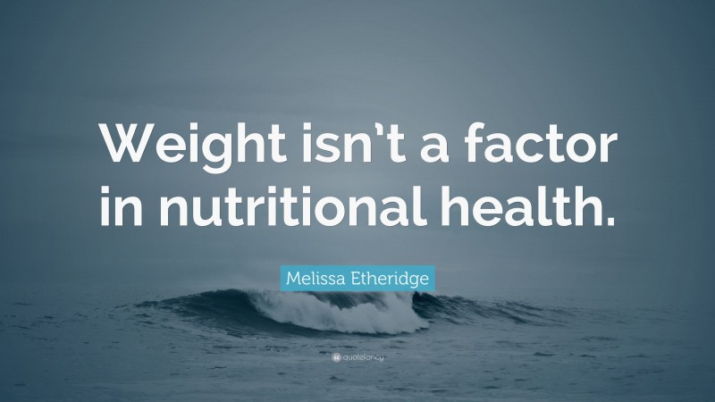 Melissa Etheridge Quote: “Weight isn’t a factor in nutritional health.”