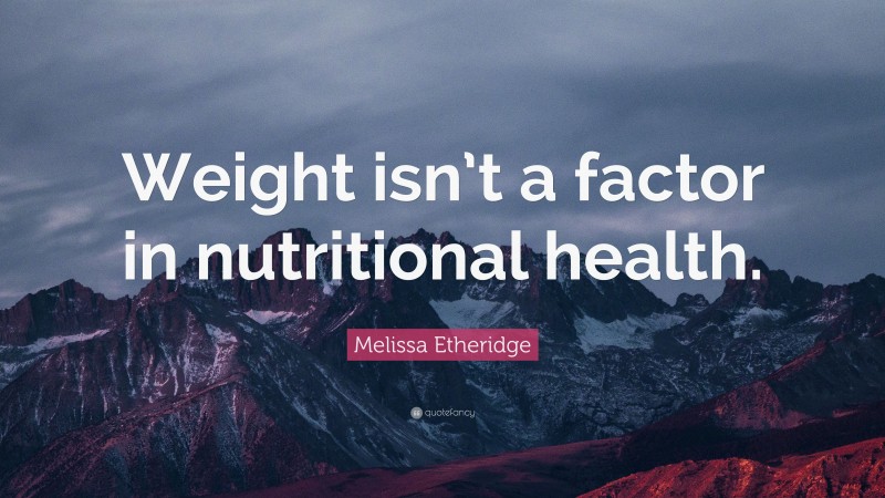 Melissa Etheridge Quote: “Weight isn’t a factor in nutritional health.”