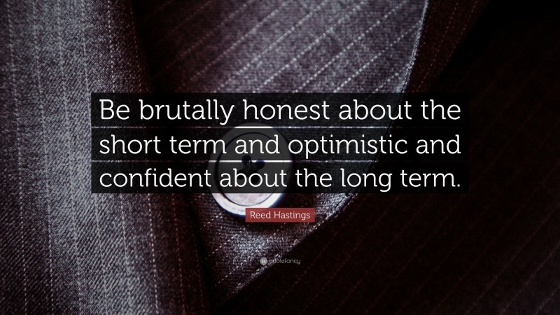 Reed Hastings Quote: “Be brutally honest about the short term and optimistic and confident about the long term.”