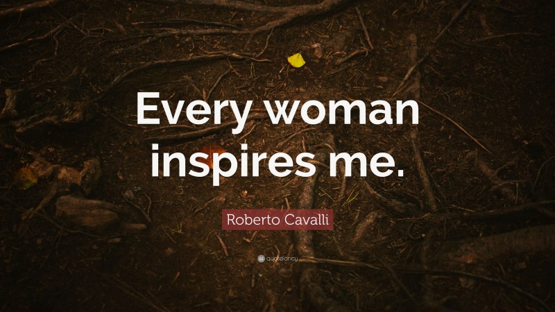 Roberto Cavalli Quote: “Every woman inspires me.”