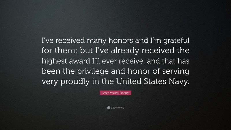 Grace Murray Hopper Quote: “I’ve received many honors and I’m grateful for them; but I’ve already received the highest award I’ll ever receive, and that has been the privilege and honor of serving very proudly in the United States Navy.”