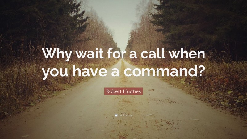 Robert Hughes Quote: “Why wait for a call when you have a command?”