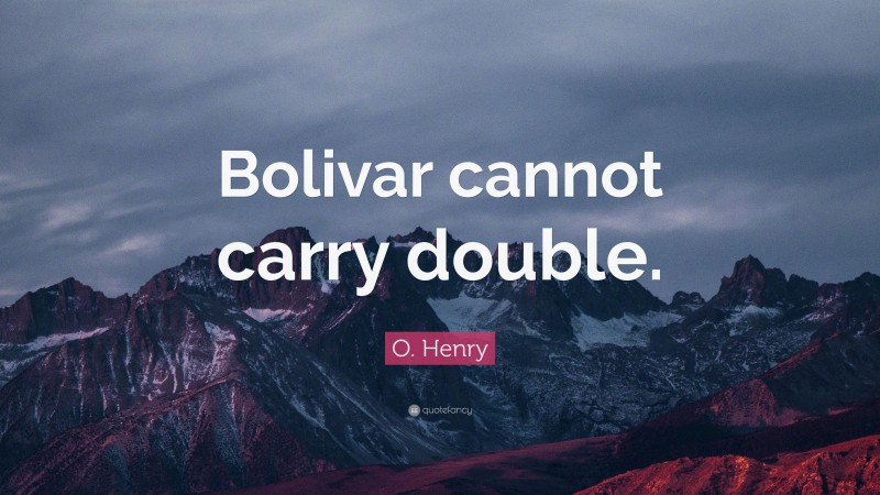 O. Henry Quote: “Bolivar cannot carry double.”