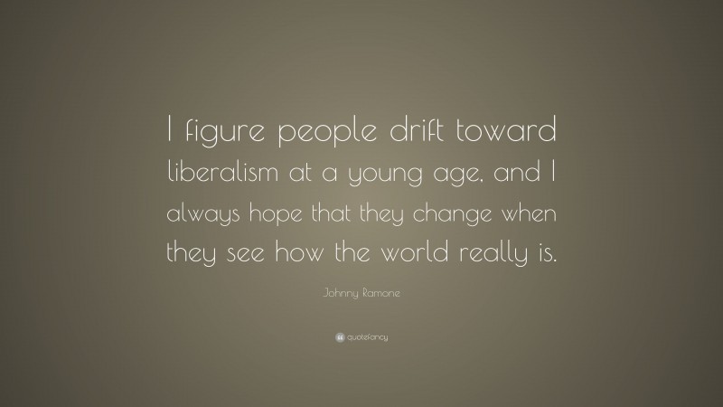 Johnny Ramone Quote: “I figure people drift toward liberalism at a young age, and I always hope that they change when they see how the world really is.”