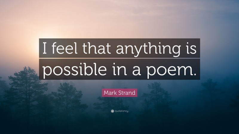 Mark Strand Quote: “I feel that anything is possible in a poem.”