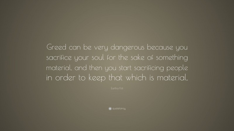 Eartha Kitt Quote: “Greed can be very dangerous because you sacrifice your soul for the sake of something material, and then you start sacrificing people in order to keep that which is material.”