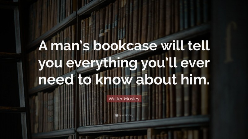 Walter Mosley Quote: “A man’s bookcase will tell you everything you’ll ever need to know about him.”