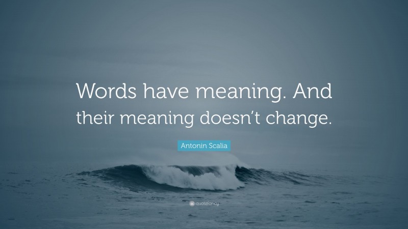 Antonin Scalia Quote: “Words have meaning. And their meaning doesn’t change.”