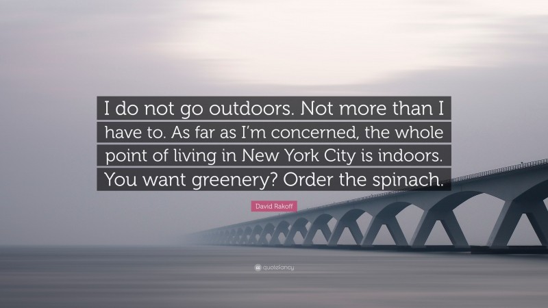 David Rakoff Quote: “I do not go outdoors. Not more than I have to. As far as I’m concerned, the whole point of living in New York City is indoors. You want greenery? Order the spinach.”