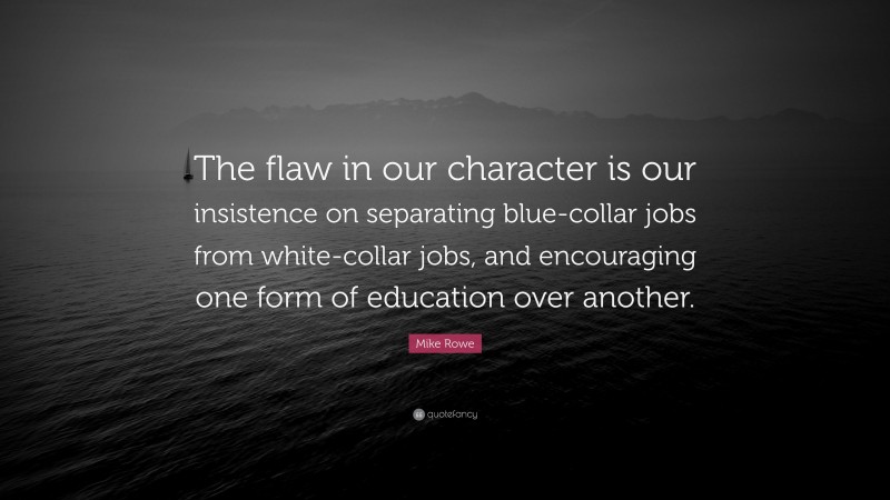 Mike Rowe Quote: “The flaw in our character is our insistence on separating blue-collar jobs from white-collar jobs, and encouraging one form of education over another.”