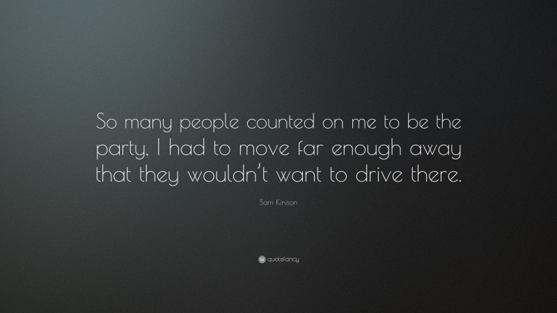 Sam Kinison Quote: “So many people counted on me to be the party, I had to move far enough away that they wouldn’t want to drive there.”