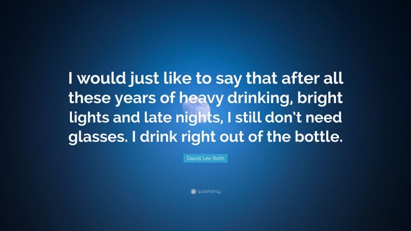 David Lee Roth Quote: “I would just like to say that after all these years of heavy drinking, bright lights and late nights, I still don’t need glasses. I drink right out of the bottle.”