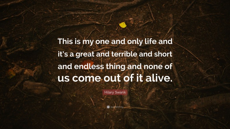 Hilary Swank Quote: “This is my one and only life and it’s a great and terrible and short and endless thing and none of us come out of it alive.”