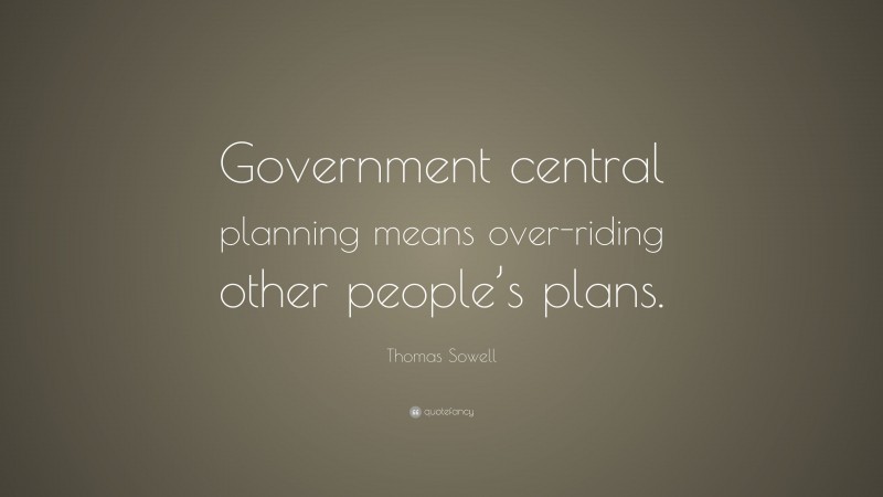 Thomas Sowell Quote: “Government central planning means over-riding other people’s plans.”
