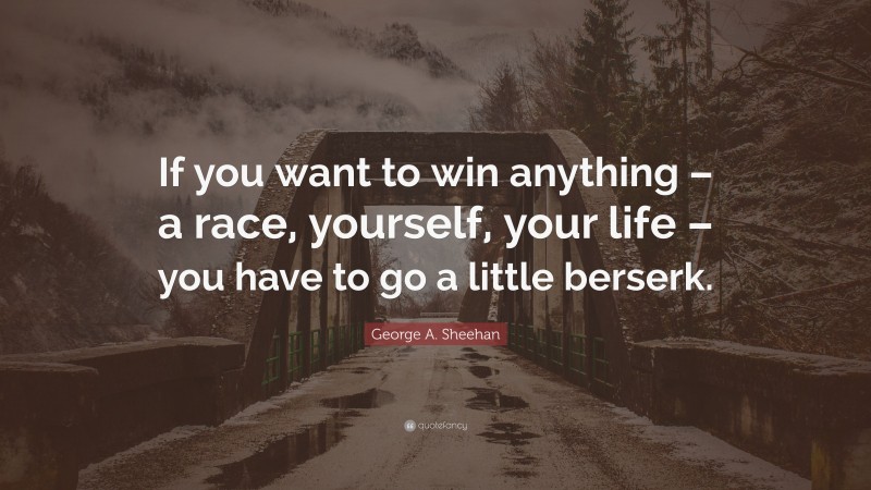 George A. Sheehan Quote: “If you want to win anything – a race, yourself, your life – you have to go a little berserk.”