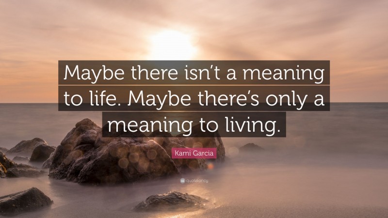 Kami Garcia Quote: “Maybe there isn’t a meaning to life. Maybe there’s only a meaning to living.”