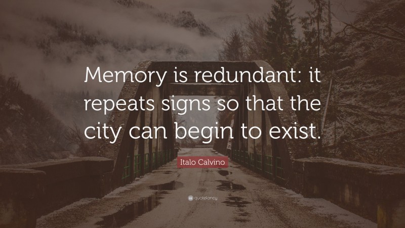 Italo Calvino Quote: “Memory is redundant: it repeats signs so that the city can begin to exist.”