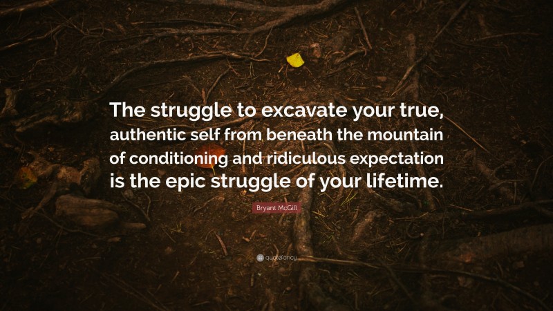 Bryant McGill Quote: “The struggle to excavate your true, authentic self from beneath the mountain of conditioning and ridiculous expectation is the epic struggle of your lifetime.”
