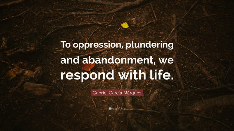 Gabriel Garcí­a Márquez Quote: “To oppression, plundering and abandonment, we respond with life.”