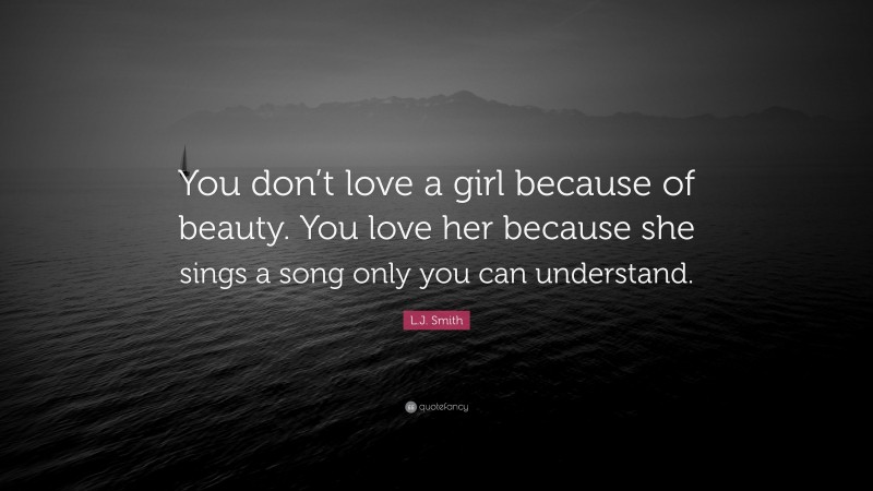 L.J. Smith Quote: “You don’t love a girl because of beauty. You love her because she sings a song only you can understand.”