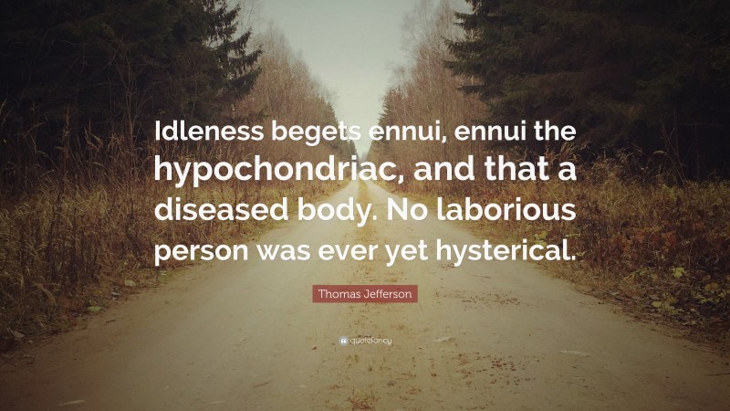 Thomas Jefferson Quote: “Idleness begets ennui, ennui the hypochondriac, and that a diseased body. No laborious person was ever yet hysterical.”