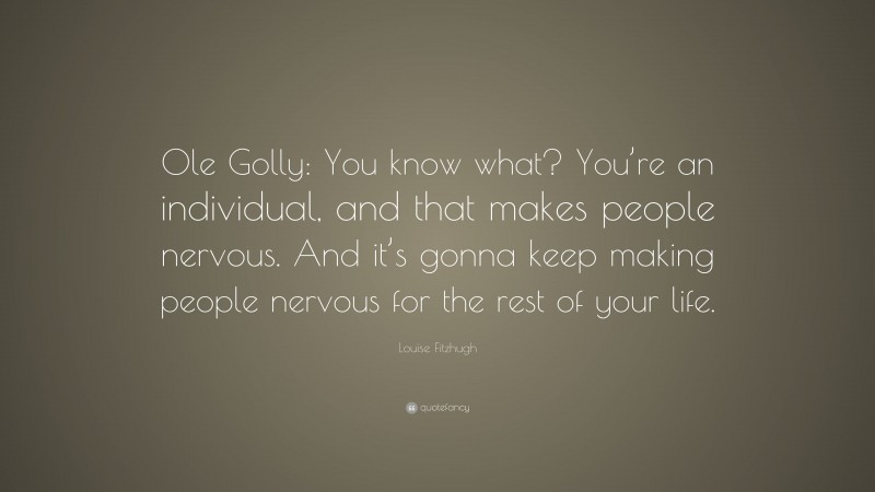 Louise Fitzhugh Quote: “Ole Golly: You know what? You’re an individual, and that makes people nervous. And it’s gonna keep making people nervous for the rest of your life.”