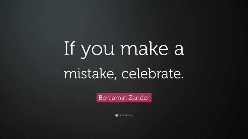 Benjamin Zander Quote: “If you make a mistake, celebrate.”