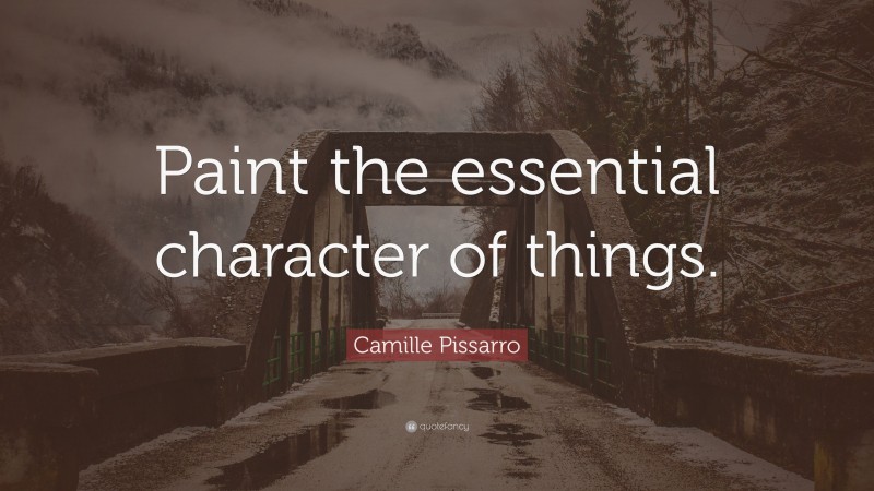 Camille Pissarro Quote: “Paint the essential character of things.”