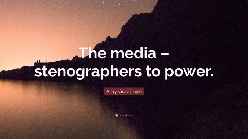 Amy Goodman Quote: “The media – stenographers to power.”