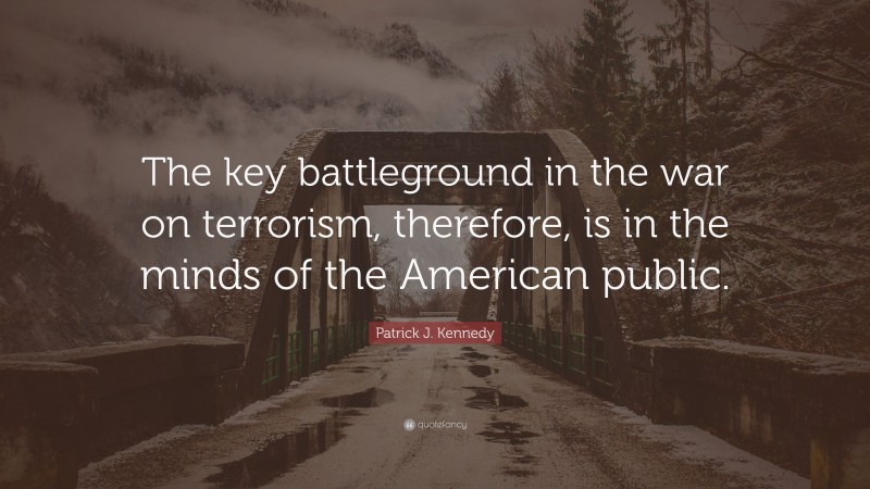 Patrick J. Kennedy Quote: “The key battleground in the war on terrorism, therefore, is in the minds of the American public.”
