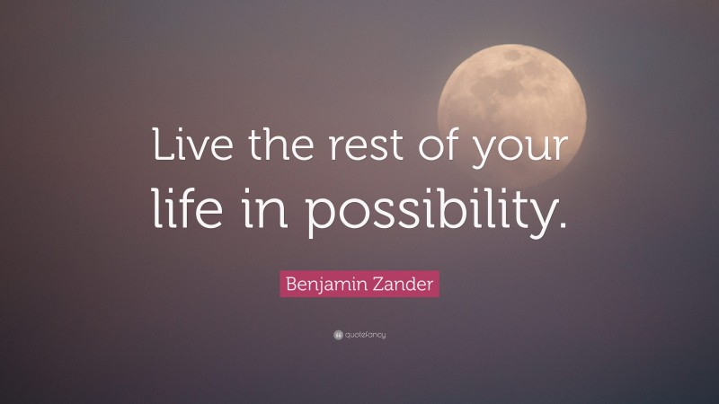 Benjamin Zander Quote: “Live the rest of your life in possibility.”