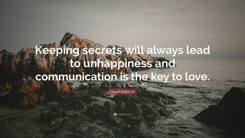 Laura Esquivel Quote: “Keeping secrets will always lead to unhappiness and communication is the key to love.”