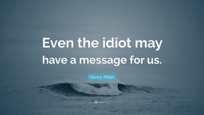 Henry Miller Quote: “Even the idiot may have a message for us.”