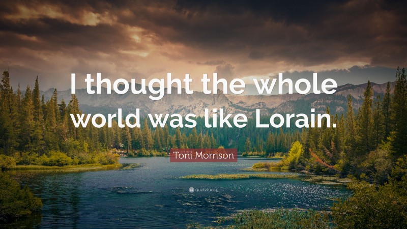 Toni Morrison Quote: “I thought the whole world was like Lorain.”