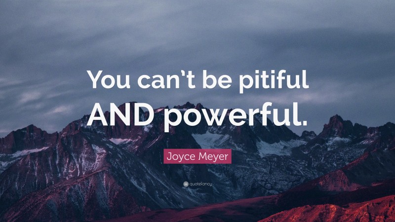 Joyce Meyer Quote: “You can’t be pitiful AND powerful.”
