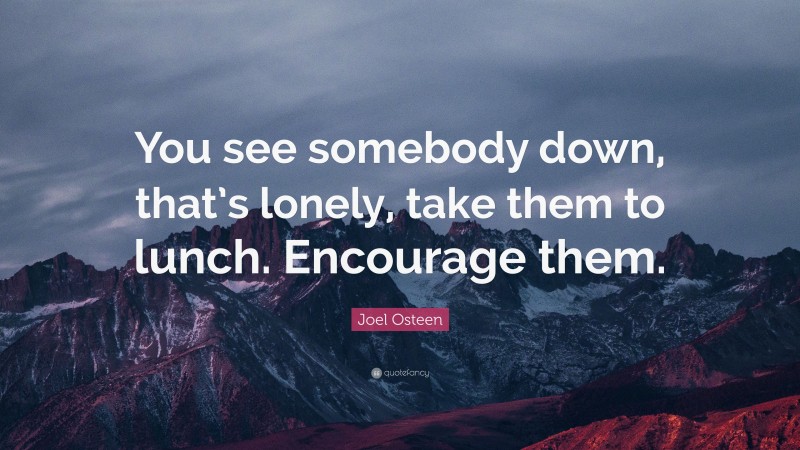 Joel Osteen Quote: “You see somebody down, that’s lonely, take them to lunch. Encourage them.”