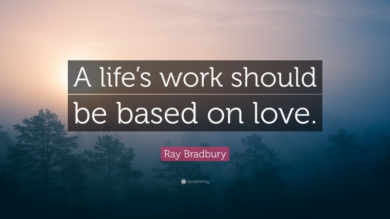 Ray Bradbury Quote: “A life’s work should be based on love.”
