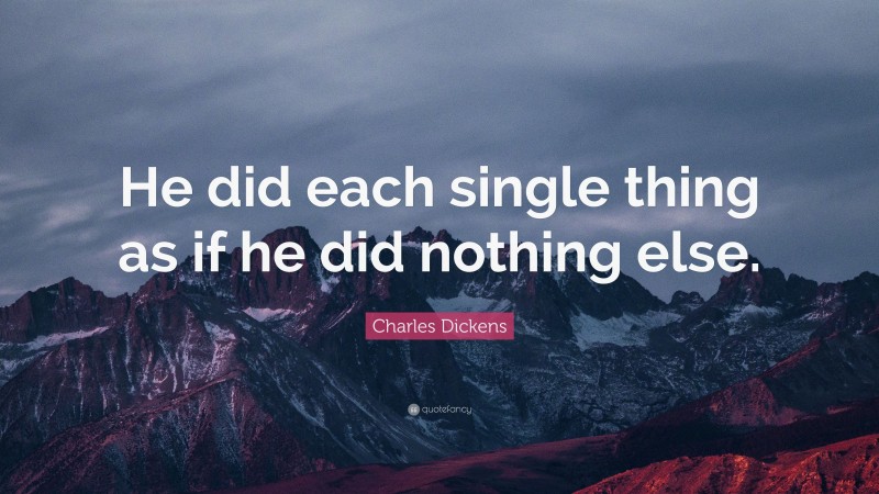 Charles Dickens Quote: “He did each single thing as if he did nothing else.”