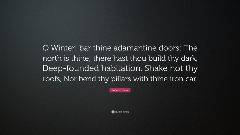 William Blake Quote: “O Winter! bar thine adamantine doors: The north is thine; there hast thou build thy dark, Deep-founded habitation. Shake not thy roofs, Nor bend thy pillars with thine iron car.”