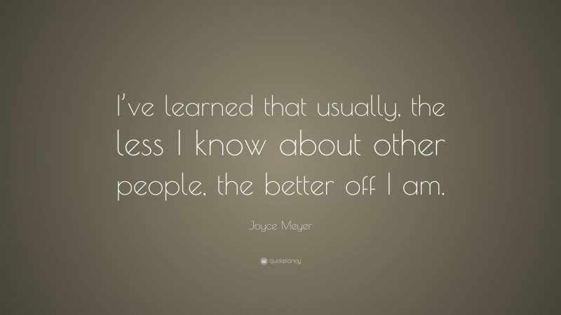 Joyce Meyer Quote: “I’ve learned that usually, the less I know about other people, the better off I am.”