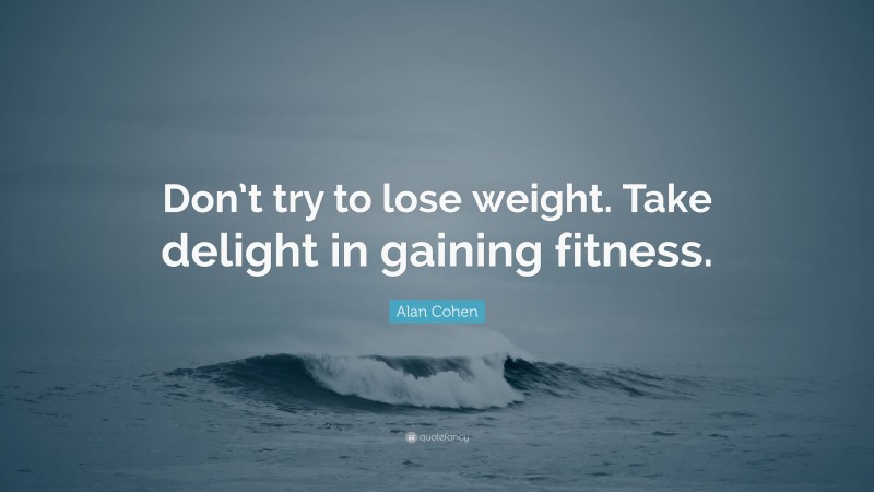 Alan Cohen Quote: “Don’t try to lose weight. Take delight in gaining fitness.”
