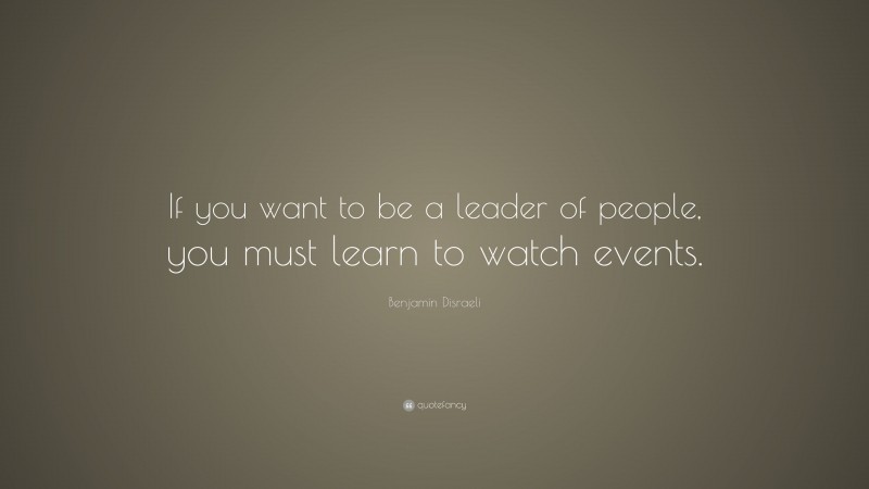 Benjamin Disraeli Quote: “If you want to be a leader of people, you must learn to watch events.”
