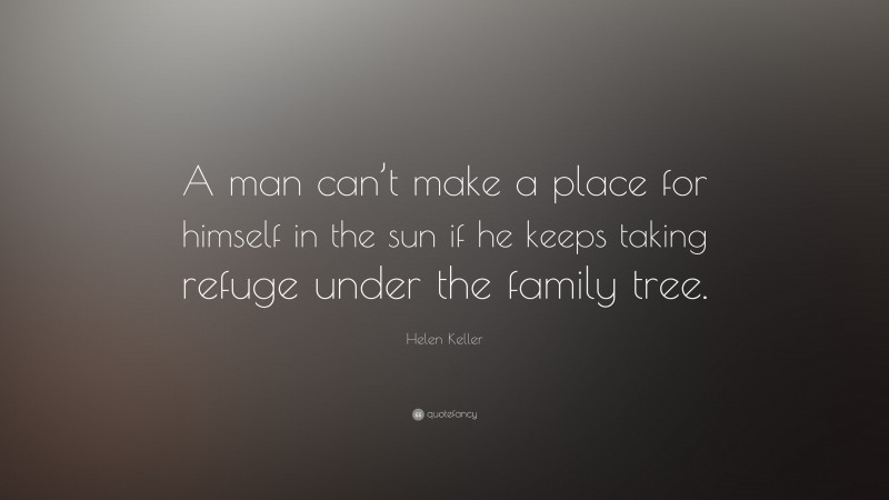 Helen Keller Quote: “A man can’t make a place for himself in the sun if he keeps taking refuge under the family tree.”