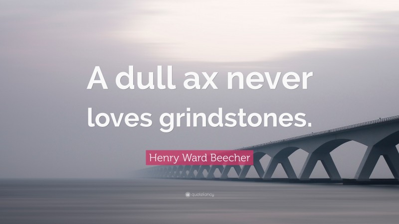 Henry Ward Beecher Quote: “A dull ax never loves grindstones.”