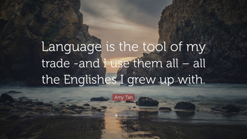 Amy Tan Quote: “Language is the tool of my trade -and I use them all – all the Englishes I grew up with.”