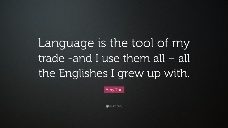 Amy Tan Quote: “Language is the tool of my trade -and I use them all – all the Englishes I grew up with.”