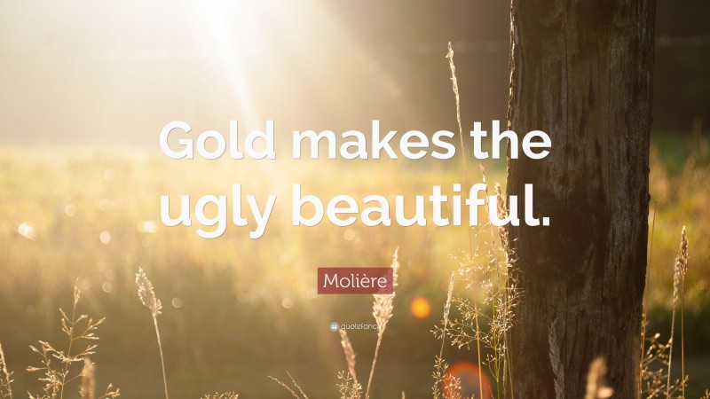 Molière Quote: “Gold makes the ugly beautiful.”