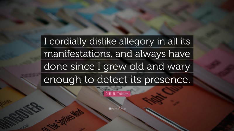 J. R. R. Tolkien Quote: “I cordially dislike allegory in all its manifestations, and always have done since I grew old and wary enough to detect its presence.”