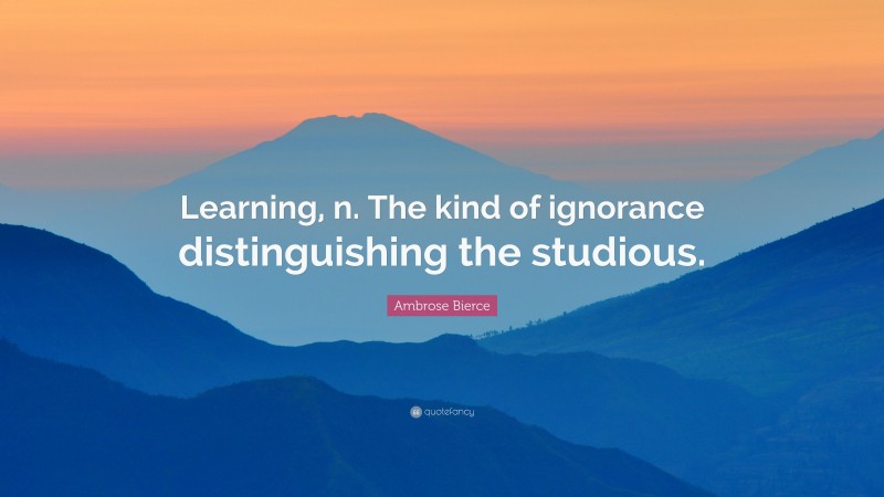 Ambrose Bierce Quote: “Learning, n. The kind of ignorance distinguishing the studious.”