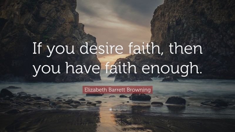 Elizabeth Barrett Browning Quote: “If you desire faith, then you have faith enough.”